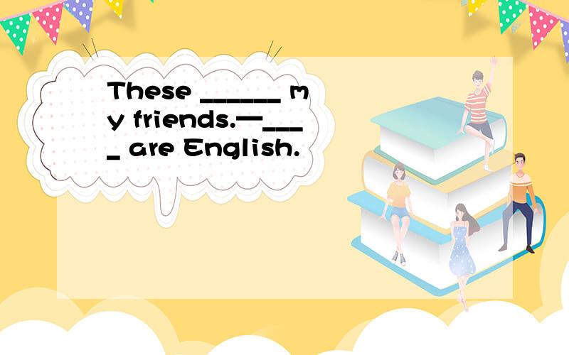 These ______ my friends.—____ are English.