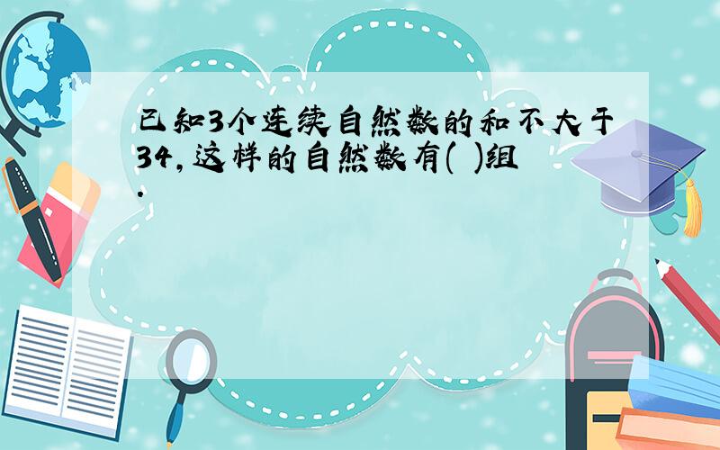 已知3个连续自然数的和不大于34,这样的自然数有( )组.