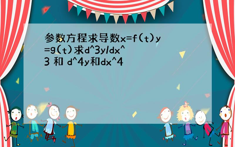 参数方程求导数x=f(t)y=g(t)求d^3y/dx^3 和 d^4y和dx^4