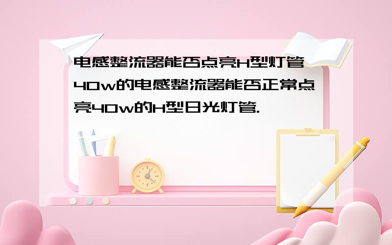 电感整流器能否点亮H型灯管,40w的电感整流器能否正常点亮40w的H型日光灯管.