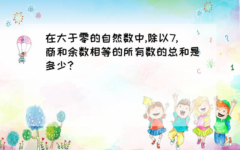 在大于零的自然数中,除以7,商和余数相等的所有数的总和是多少?