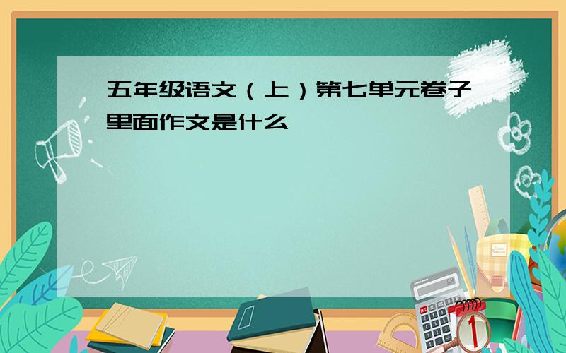 五年级语文（上）第七单元卷子里面作文是什么