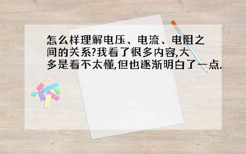 怎么样理解电压、电流、电阻之间的关系?我看了很多内容,大多是看不太懂,但也逐渐明白了一点.