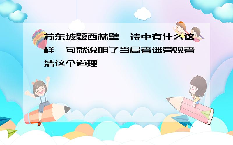 苏东坡题西林壁一诗中有什么这样一句就说明了当局者迷旁观者清这个道理