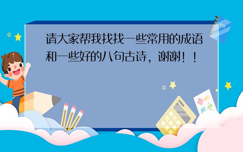 请大家帮我找找一些常用的成语和一些好的八句古诗，谢谢！！