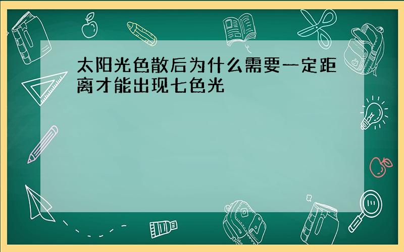 太阳光色散后为什么需要一定距离才能出现七色光