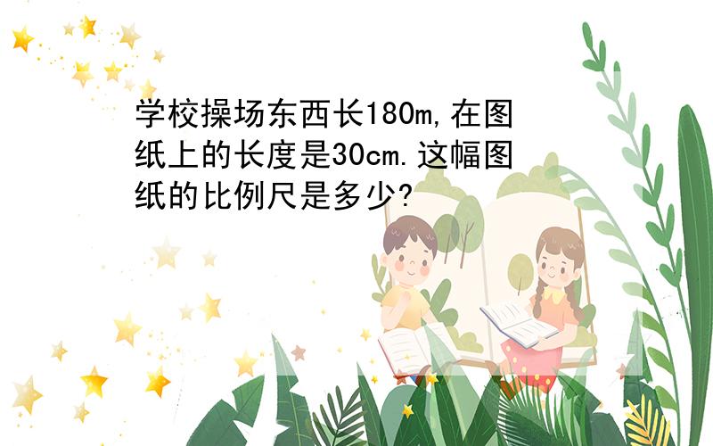 学校操场东西长180m,在图纸上的长度是30cm.这幅图纸的比例尺是多少?