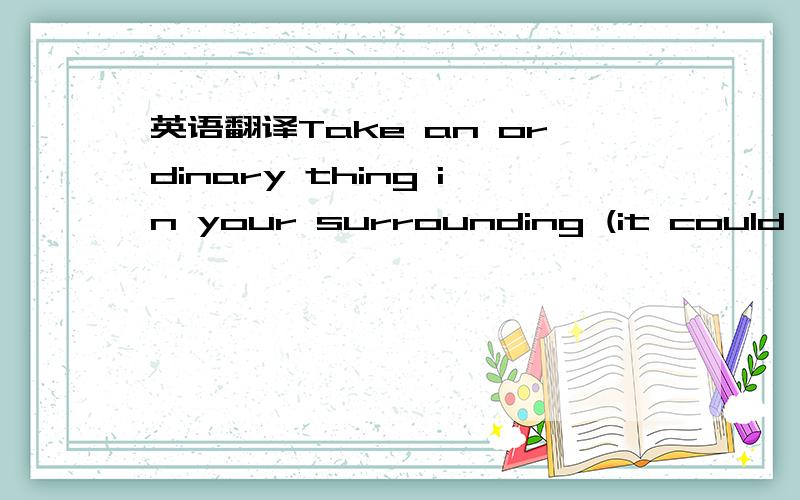 英语翻译Take an ordinary thing in your surrounding (it could be