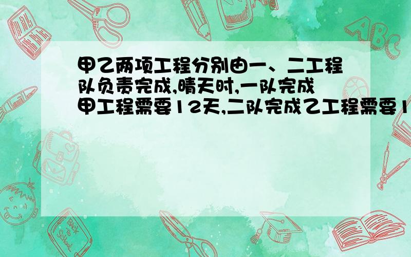 甲乙两项工程分别由一、二工程队负责完成,晴天时,一队完成甲工程需要12天,二队完成乙工程需要15天,雨