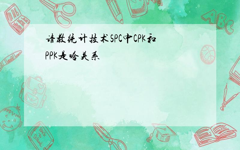 请教统计技术SPC中CPK和PPK是啥关系