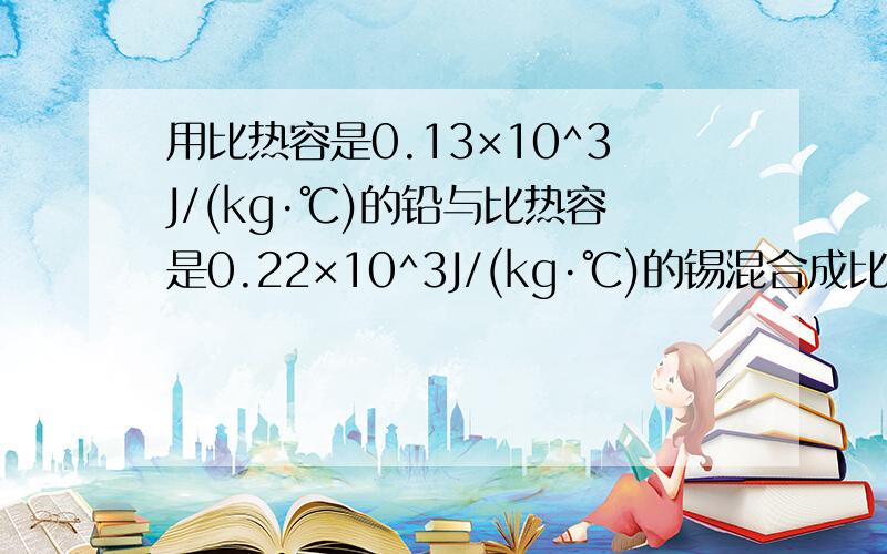 用比热容是0.13×10^3J/(kg·℃)的铅与比热容是0.22×10^3J/(kg·℃)的锡混合成比热容为0.18×