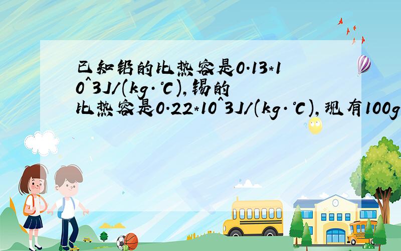 已知铅的比热容是0.13*10^3J/(kg·℃),锡的比热容是0.22*10^3J/(kg·℃),现有100g铅和锡,