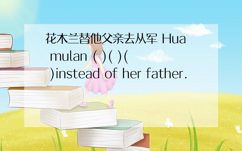 花木兰替他父亲去从军 Hua mulan ( )( )( )instead of her father.