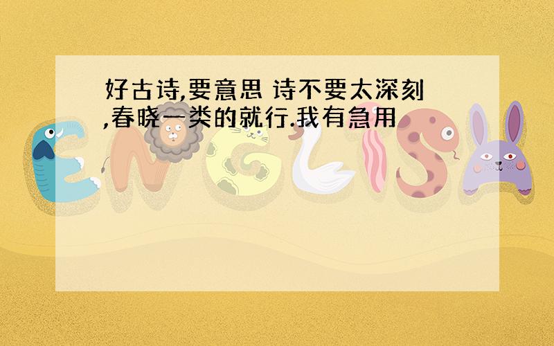 好古诗,要意思 诗不要太深刻,春晓一类的就行.我有急用