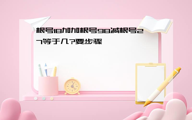 根号18加加根号98减根号27等于几?要步骤