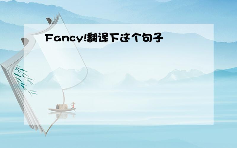 Fancy!翻译下这个句子