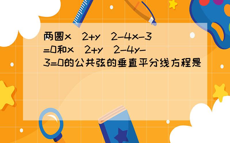 两圆x^2+y^2-4x-3=0和x^2+y^2-4y-3=0的公共弦的垂直平分线方程是