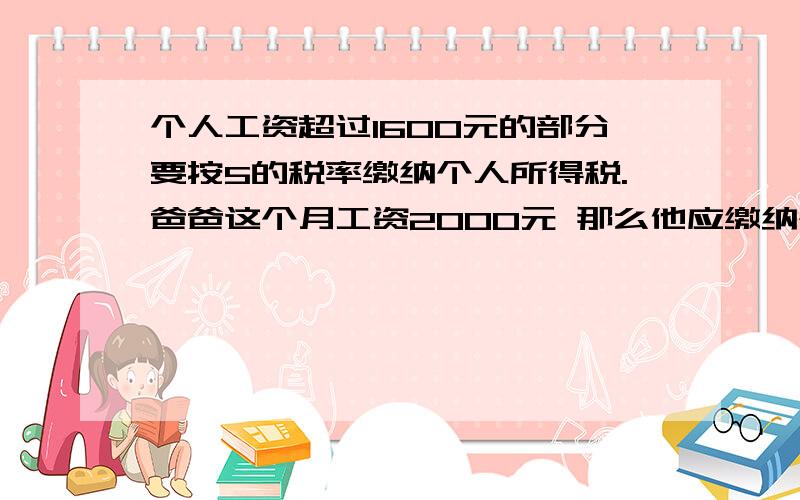 个人工资超过1600元的部分要按5的税率缴纳个人所得税.爸爸这个月工资2000元 那么他应缴纳个人所得税多少