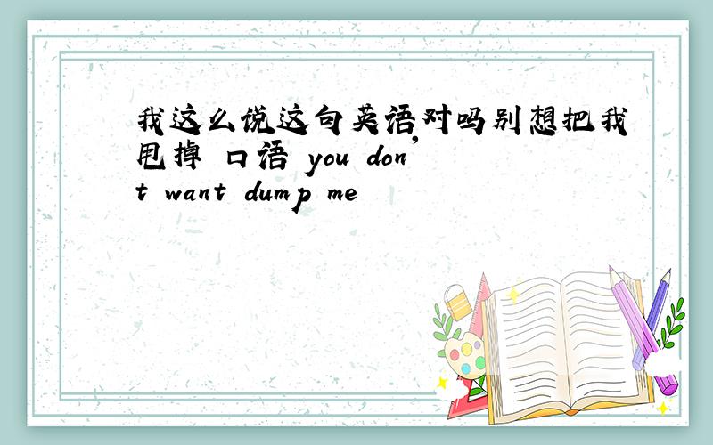 我这么说这句英语对吗别想把我甩掉 口语 you don't want dump me