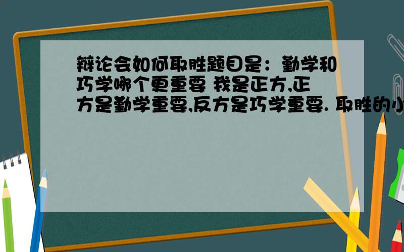 辩论会如何取胜题目是：勤学和巧学哪个更重要 我是正方,正方是勤学重要,反方是巧学重要. 取胜的小诀窍,可以说一说勤学的格