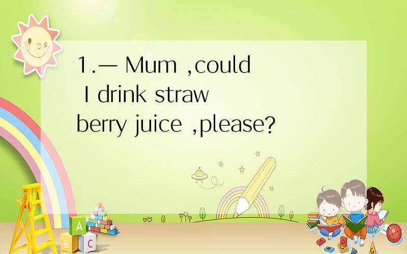 1.— Mum ,could I drink strawberry juice ,please?