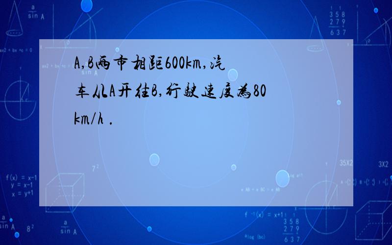 A,B两市相距600km,汽车从A开往B,行驶速度为80km/h .