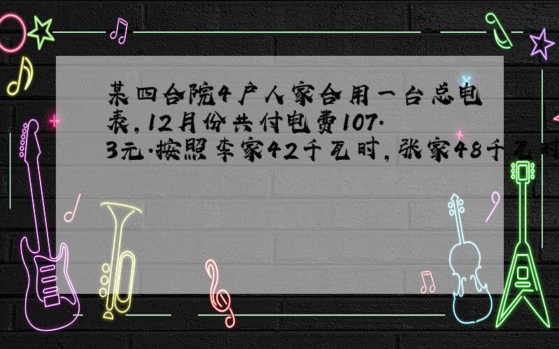 某四合院4户人家合用一台总电表,12月份共付电费107.3元.按照李家42千瓦时,张家48千瓦时,赵家39千瓦时,王家5