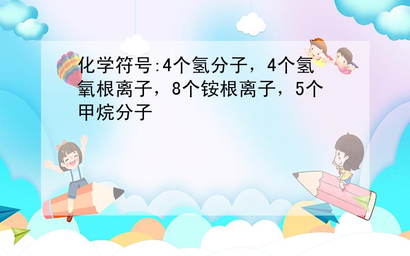 化学符号:4个氢分子，4个氢氧根离子，8个铵根离子，5个甲烷分子