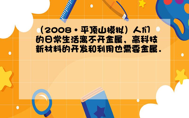 （2008•平顶山模拟）人们的日常生活离不开金属，高科技新材料的开发和利用也需要金属．