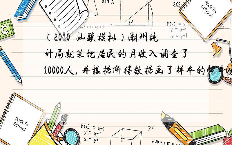 （2010•汕头模拟）潮州统计局就某地居民的月收入调查了10000人，并根据所得数据画了样本的频率分布直方图（每个分组包