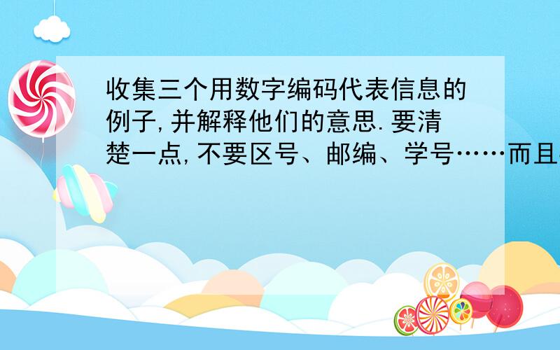 收集三个用数字编码代表信息的例子,并解释他们的意思.要清楚一点,不要区号、邮编、学号……而且要写出