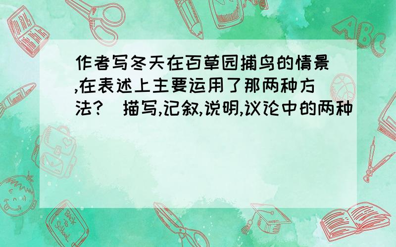 作者写冬天在百草园捕鸟的情景,在表述上主要运用了那两种方法?(描写,记叙,说明,议论中的两种）