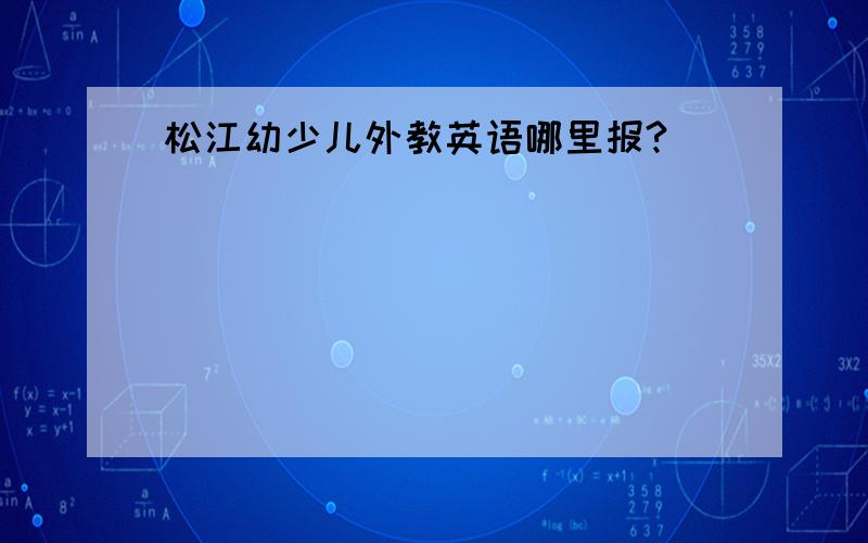 松江幼少儿外教英语哪里报?