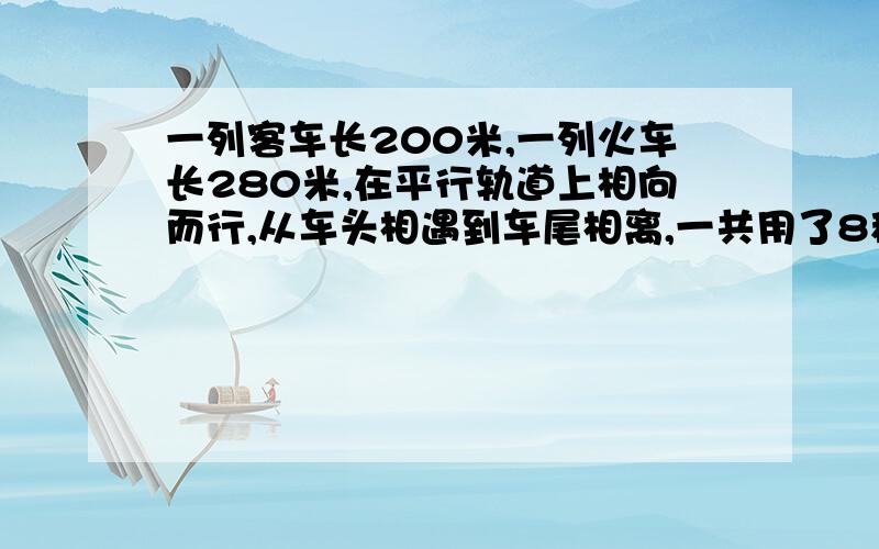 一列客车长200米,一列火车长280米,在平行轨道上相向而行,从车头相遇到车尾相离,一共用了8秒,若客车与