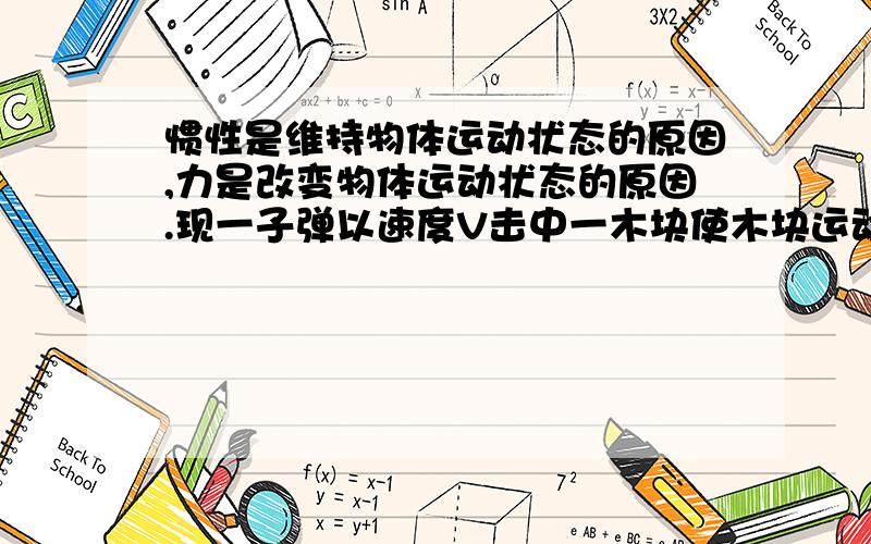 惯性是维持物体运动状态的原因,力是改变物体运动状态的原因.现一子弹以速度V击中一木块使木块运动.请问,这一现象怎么解释?