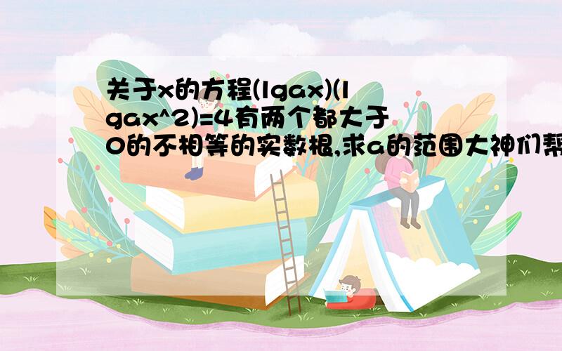 关于x的方程(lgax)(lgax^2)=4有两个都大于0的不相等的实数根,求a的范围大神们帮帮忙