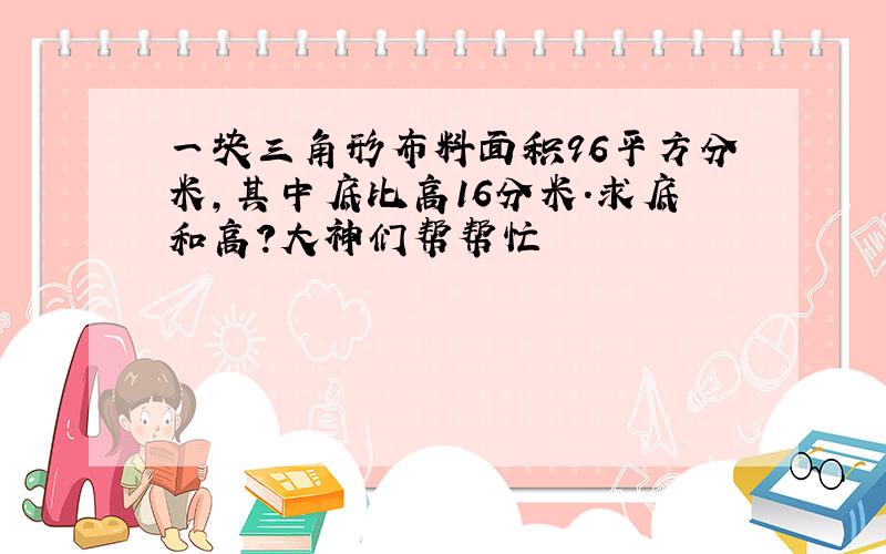 一块三角形布料面积96平方分米,其中底比高16分米.求底和高?大神们帮帮忙