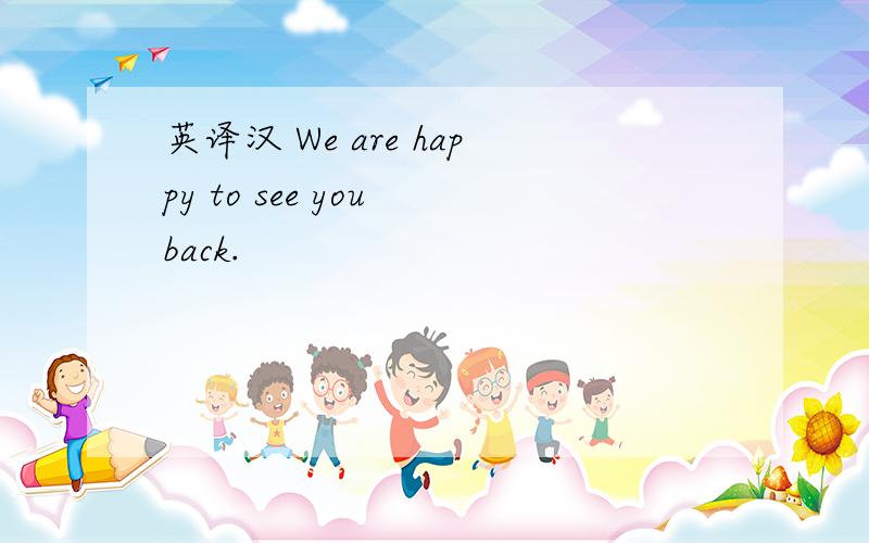 英译汉 We are happy to see you back.