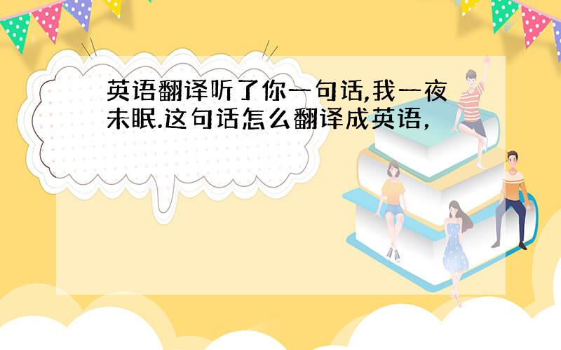 英语翻译听了你一句话,我一夜未眠.这句话怎么翻译成英语，