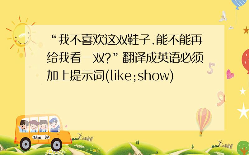 “我不喜欢这双鞋子.能不能再给我看一双?”翻译成英语必须加上提示词(like;show)