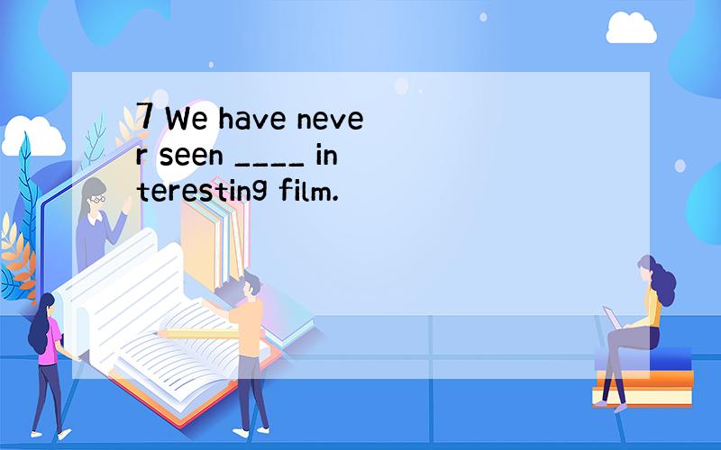 7 We have never seen ____ interesting film.