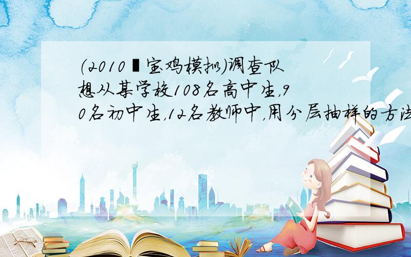 （2010•宝鸡模拟）调查队想从某学校108名高中生，90名初中生，12名教师中，用分层抽样的方法抽取一个容量为n的样本