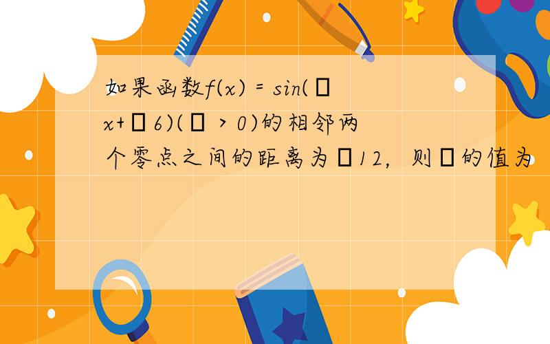 如果函数f(x)＝sin(ωx+π6)(ω＞0)的相邻两个零点之间的距离为π12，则ω的值为（　　）