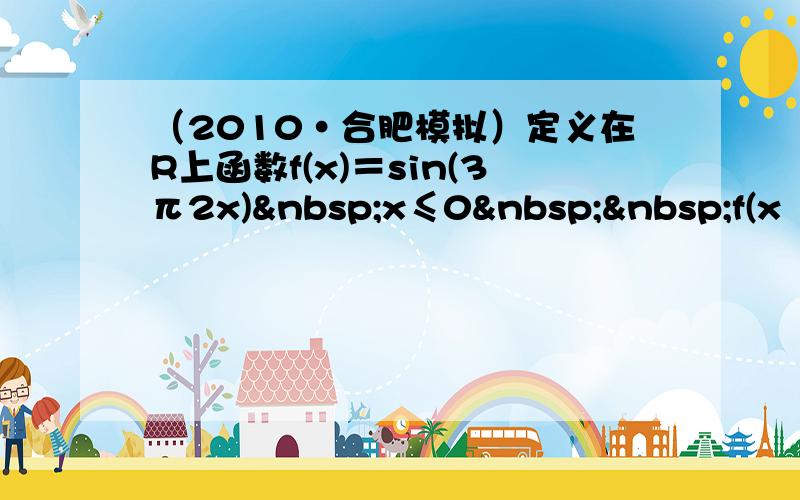 （2010•合肥模拟）定义在R上函数f(x)＝sin(3π2x) x≤0  f(x−1)−