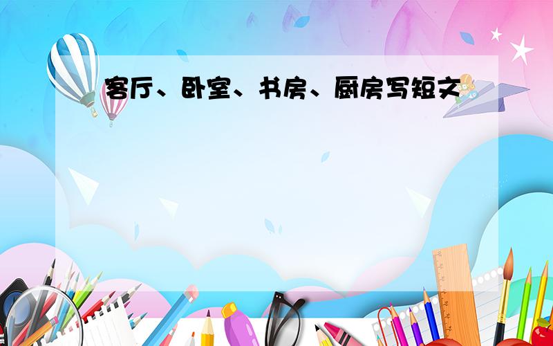 客厅、卧室、书房、厨房写短文