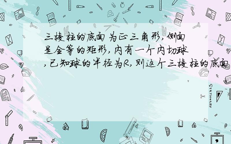 三棱柱的底面为正三角形,侧面是全等的矩形,内有一个内切球,已知球的半径为R,则这个三棱柱的底面边长为?