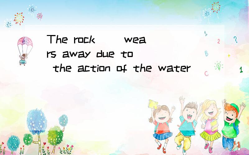 The rock（ ）wears away due to the action of the water