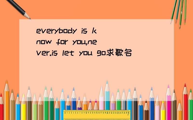 everybody is know for you,never.is let you go求歌名