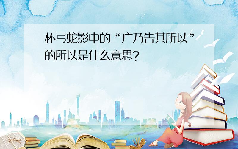 杯弓蛇影中的“广乃告其所以”的所以是什么意思?