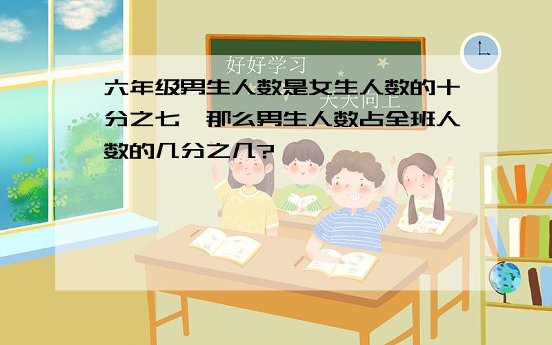 六年级男生人数是女生人数的十分之七,那么男生人数占全班人数的几分之几?